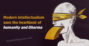 Modern Intellectualism sans the heartbeat of humanity and Dharma